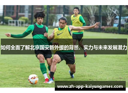 如何全面了解北京国安新外援的背景、实力与未来发展潜力