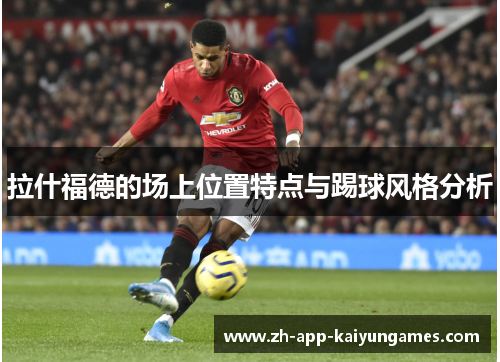 拉什福德的场上位置特点与踢球风格分析