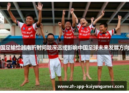 国足输给越南折射问题深远或影响中国足球未来发展方向