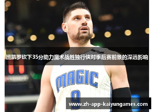 班凯罗砍下35分助力魔术战胜独行侠对季后赛前景的深远影响