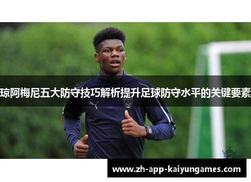 琼阿梅尼五大防守技巧解析提升足球防守水平的关键要素