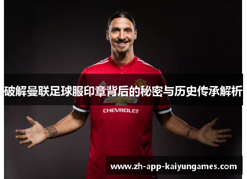 破解曼联足球服印章背后的秘密与历史传承解析