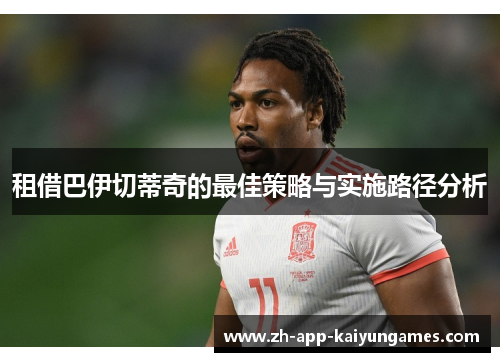 租借巴伊切蒂奇的最佳策略与实施路径分析 租借巴伊切蒂奇的最佳策略与实施路径分析
