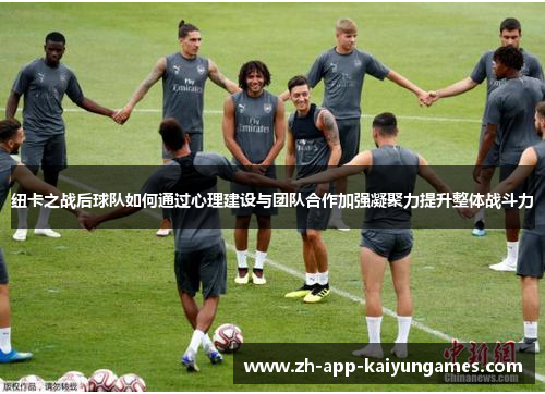 纽卡之战后球队如何通过心理建设与团队合作加强凝聚力提升整体战斗力
