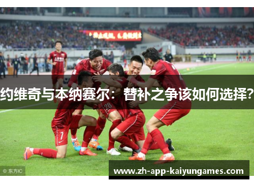 约维奇与本纳赛尔：替补之争该如何选择？