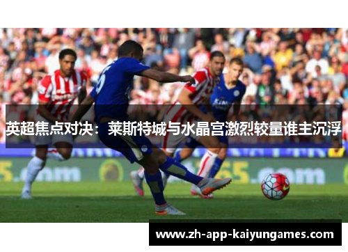英超焦点对决：莱斯特城与水晶宫激烈较量谁主沉浮