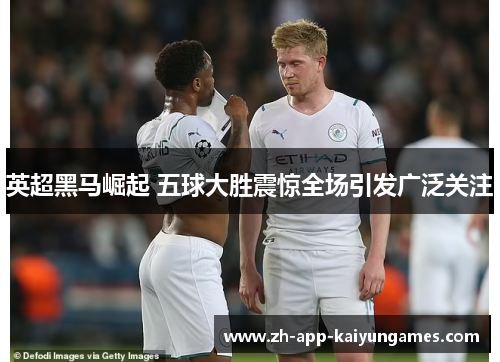 英超黑马崛起 五球大胜震惊全场引发广泛关注 英超黑马崛起 五球大胜震惊全场引发广泛关注