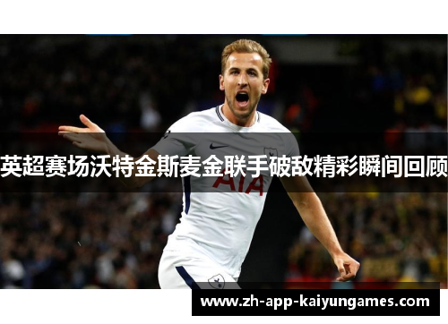 英超赛场沃特金斯麦金联手破敌精彩瞬间回顾 英超赛场沃特金斯麦金联手破敌精彩瞬间回顾