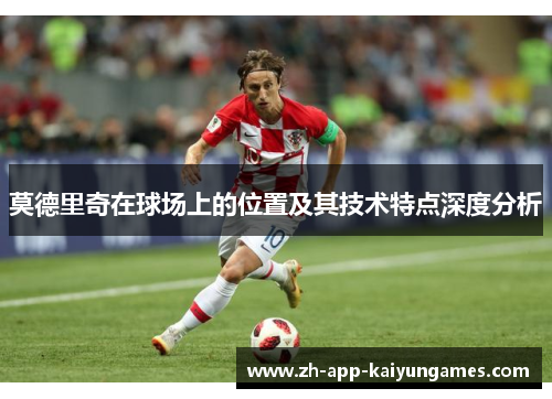 莫德里奇在球场上的位置及其技术特点深度分析