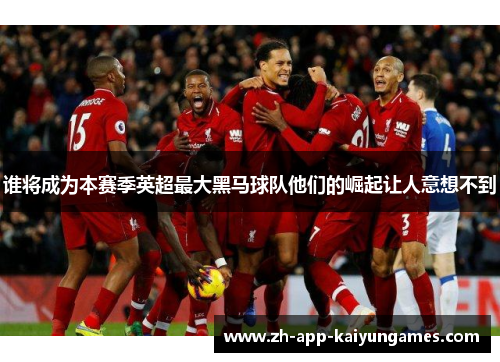 谁将成为本赛季英超最大黑马球队他们的崛起让人意想不到