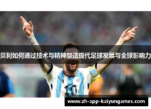 贝利如何通过技术与精神塑造现代足球发展与全球影响力 贝利如何通过技术与精神塑造现代足球发展与全球影响力