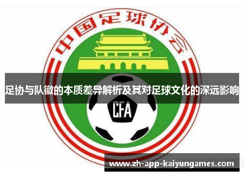 足协与队徽的本质差异解析及其对足球文化的深远影响