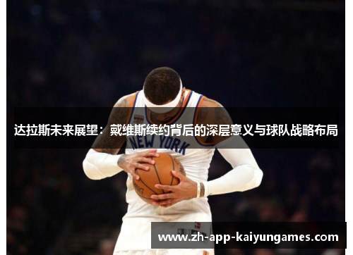 达拉斯未来展望:戴维斯续约背后的深层意义与球队战略布局 达拉斯未来展望:戴维斯续约背后的深层意义与球队战略布局