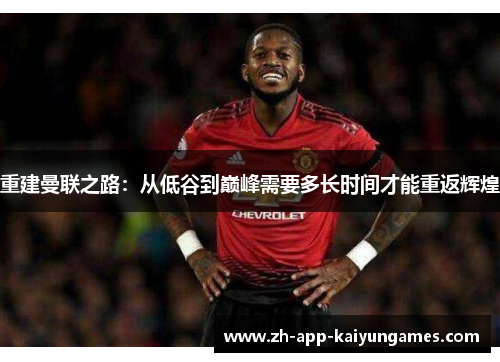 重建曼联之路：从低谷到巅峰需要多长时间才能重返辉煌