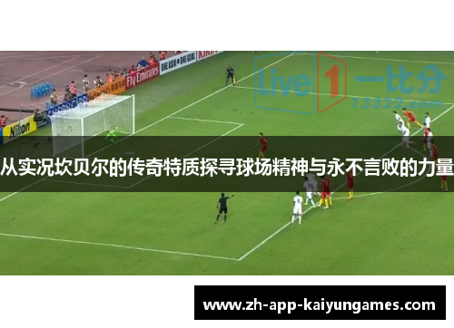 从实况坎贝尔的传奇特质探寻球场精神与永不言败的力量