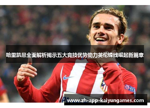 哈里凯恩全面解析揭示五大竞技优势助力英伦锋线崛起新篇章