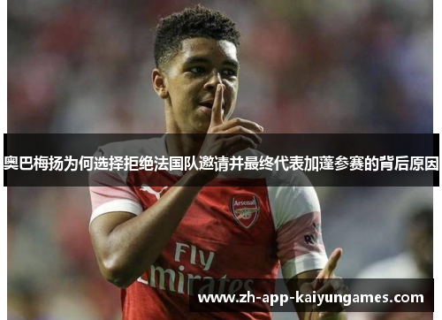 奥巴梅扬为何选择拒绝法国队邀请并最终代表加蓬参赛的背后原因