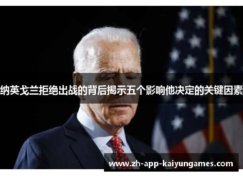 纳英戈兰拒绝出战的背后揭示五个影响他决定的关键因素 纳英戈兰拒绝出战的背后揭示五个影响他决定的关键因素