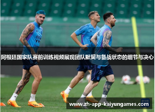 阿根廷国家队赛前训练视频展现团队默契与备战状态的细节与决心 阿根廷国家队赛前训练视频展现团队默契与备战状态的细节与决心