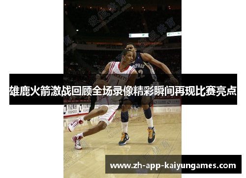 雄鹿火箭激战回顾全场录像精彩瞬间再现比赛亮点