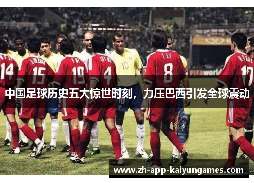 中国足球历史五大惊世时刻，力压巴西引发全球震动