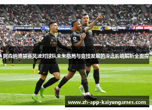 阿森纳遭禁赛风波对球队未来格局与竞技发展的深远影响解析全面探 阿森纳遭禁赛风波对球队未来格局与竞技发展的深远影响解析全面探