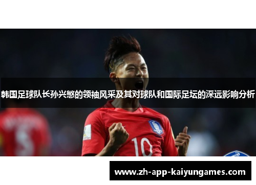 韩国足球队长孙兴慜的领袖风采及其对球队和国际足坛的深远影响分析 韩国足球队长孙兴慜的领袖风采及其对球队和国际足坛的深远影响分析