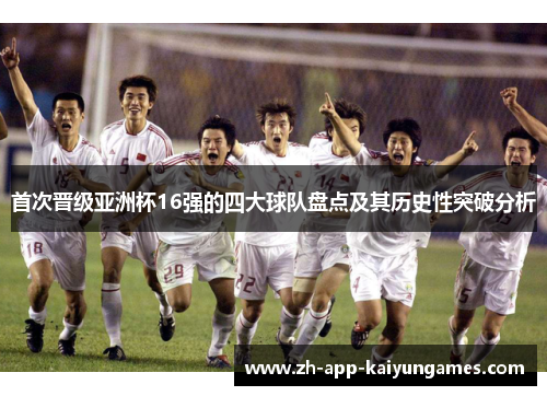 首次晋级亚洲杯16强的四大球队盘点及其历史性突破分析