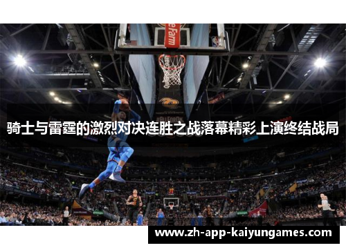 骑士与雷霆的激烈对决连胜之战落幕精彩上演终结战局 骑士与雷霆的激烈对决连胜之战落幕精彩上演终结战局