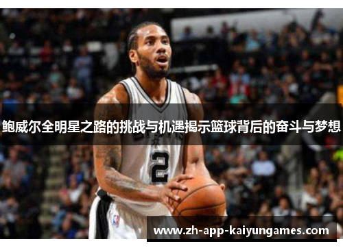 鲍威尔全明星之路的挑战与机遇揭示篮球背后的奋斗与梦想 鲍威尔全明星之路的挑战与机遇揭示篮球背后的奋斗与梦想