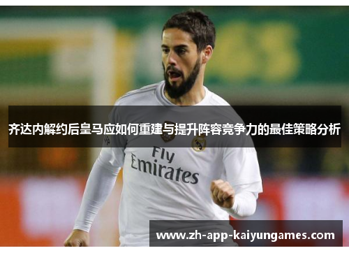 齐达内解约后皇马应如何重建与提升阵容竞争力的最佳策略分析