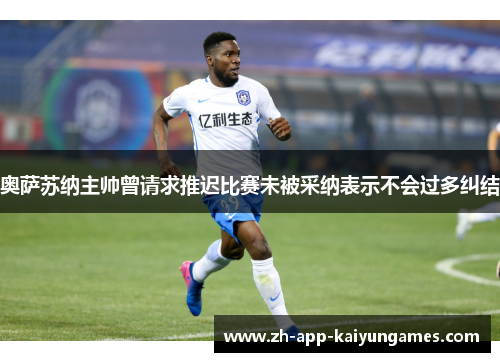 奥萨苏纳主帅曾请求推迟比赛未被采纳表示不会过多纠结 奥萨苏纳主帅曾请求推迟比赛未被采纳表示不会过多纠结