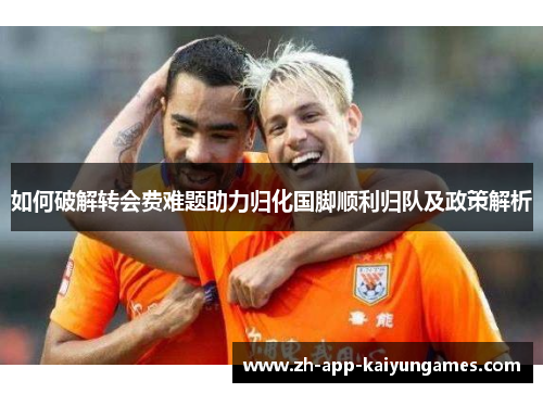 如何破解转会费难题助力归化国脚顺利归队及政策解析 如何破解转会费难题助力归化国脚顺利归队及政策解析