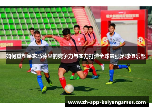 如何重塑皇家马德里的竞争力与实力打造全球最强足球俱乐部