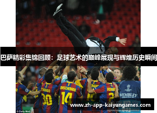 巴萨精彩集锦回顾:足球艺术的巅峰展现与辉煌历史瞬间 巴萨精彩集锦回顾:足球艺术的巅峰展现与辉煌历史瞬间