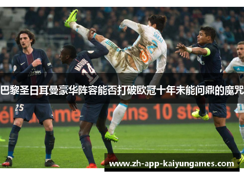 巴黎圣日耳曼豪华阵容能否打破欧冠十年未能问鼎的魔咒
