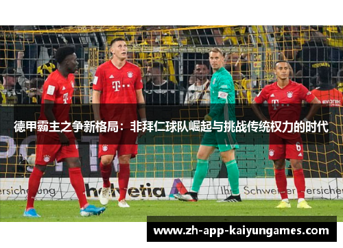 德甲霸主之争新格局:非拜仁球队崛起与挑战传统权力的时代 德甲霸主之争新格局:非拜仁球队崛起与挑战传统权力的时代