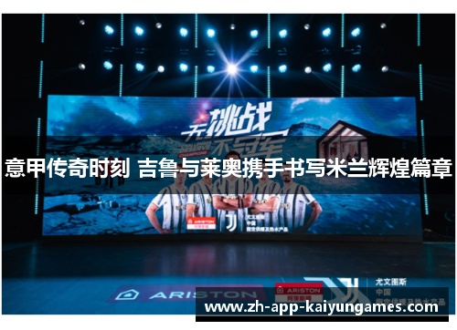 意甲传奇时刻 吉鲁与莱奥携手书写米兰辉煌篇章