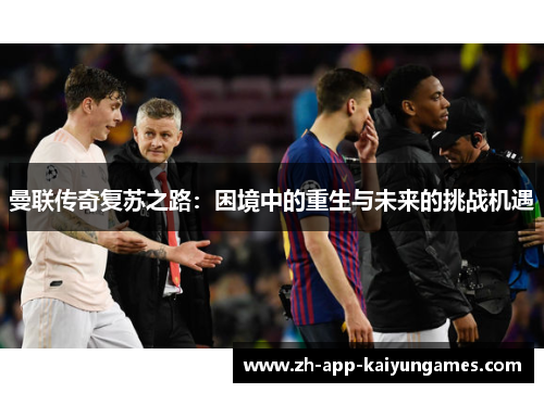 曼联传奇复苏之路：困境中的重生与未来的挑战机遇