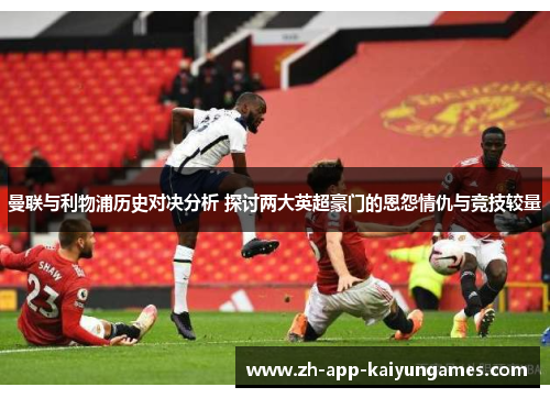 曼联与利物浦历史对决分析 探讨两大英超豪门的恩怨情仇与竞技较量 曼联与利物浦历史对决分析 探讨两大英超豪门的恩怨情仇与竞技较量