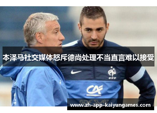 本泽马社交媒体怒斥德尚处理不当直言难以接受