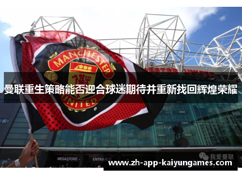 曼联重生策略能否迎合球迷期待并重新找回辉煌荣耀 曼联重生策略能否迎合球迷期待并重新找回辉煌荣耀