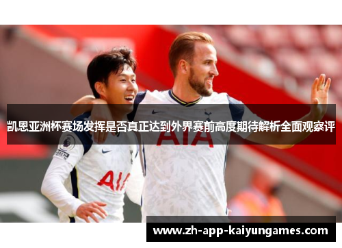 凯恩亚洲杯赛场发挥是否真正达到外界赛前高度期待解析全面观察评 凯恩亚洲杯赛场发挥是否真正达到外界赛前高度期待解析全面观察评