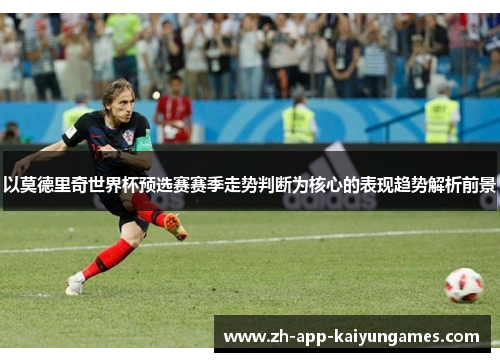以莫德里奇世界杯预选赛赛季走势判断为核心的表现趋势解析前景