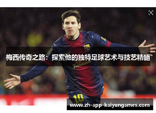 梅西传奇之路:探索他的独特足球艺术与技艺精髓 梅西传奇之路:探索他的独特足球艺术与技艺精髓