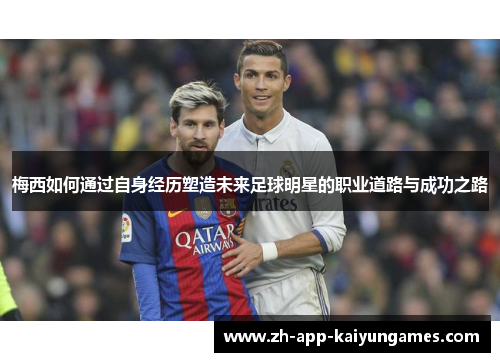 梅西如何通过自身经历塑造未来足球明星的职业道路与成功之路 梅西如何通过自身经历塑造未来足球明星的职业道路与成功之路