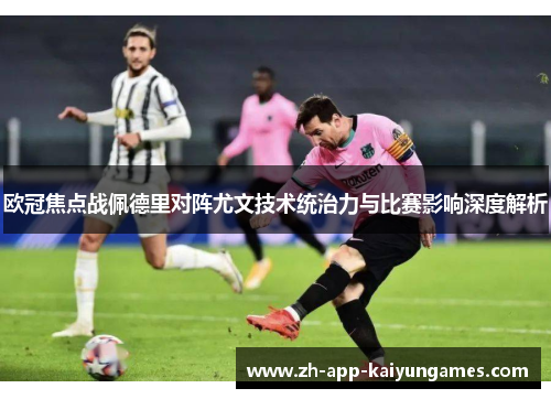 欧冠焦点战佩德里对阵尤文技术统治力与比赛影响深度解析 欧冠焦点战佩德里对阵尤文技术统治力与比赛影响深度解析
