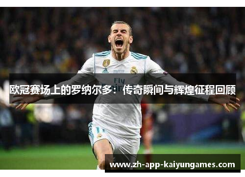 欧冠赛场上的罗纳尔多：传奇瞬间与辉煌征程回顾