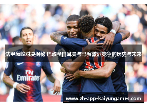 法甲巅峰对决揭秘 巴黎圣日耳曼与马赛激烈竞争的历史与未来 法甲巅峰对决揭秘 巴黎圣日耳曼与马赛激烈竞争的历史与未来