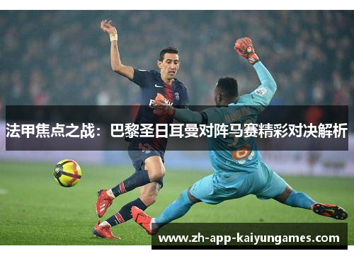 法甲焦点之战:巴黎圣日耳曼对阵马赛精彩对决解析 法甲焦点之战:巴黎圣日耳曼对阵马赛精彩对决解析